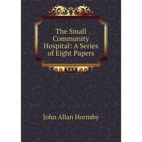 

Книга The Small Community Hospital: A Series of Eight Papers