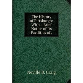 

Книга The History of Pittsburgh: With a Brief Notice of Its Facilities of.