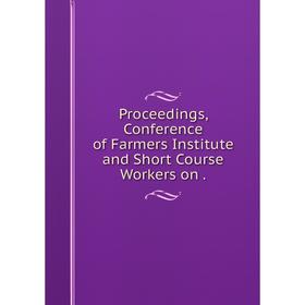 

Книга Proceedings, Conference of Farmers Institute and Short Course Workers on.