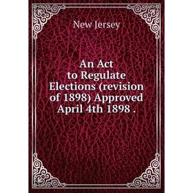 

Книга An Act to Regulate Elections (revision of 1898) Approved April 4th 1898.