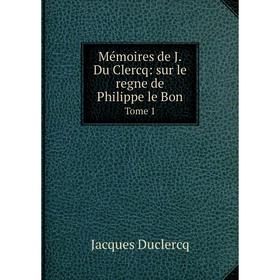 

Книга Mémoires de JDu Clercq: sur le regne de Philippe le BonTome 1