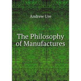 

Книга The Philosophy of Manufactures