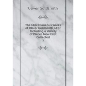 

Книга The Miscellaneous Works of Oliver Goldsmith, M. B.: Including a Variety of Pieces Now First Collected 3