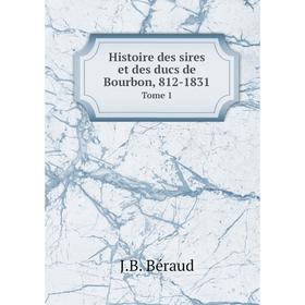 

Книга Histoire des sires et des ducs de Bourbon, 812-1831 Tome 1