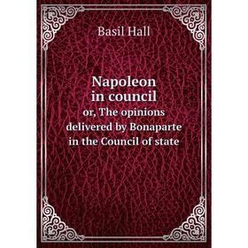 

Книга Napoleon in councilor, The opinions delivered by Bonaparte in the Council of state