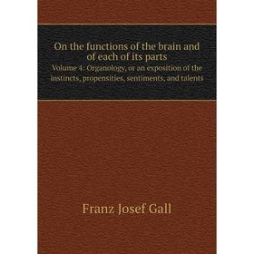 

Книга On the functions of the brain and of each of its Parts Volume 4: Organology, or an exposition of the instincts, propensities, sentiments, and ta