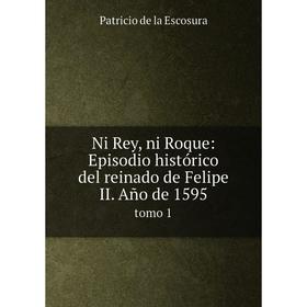 

Книга Ni Rey, ni Roque: Episodio histórico del reinado de Felipe II Año de 1595 tomo 1