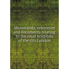 

Книга Memoranda, references and documents relating to the royal hospitals of the city London