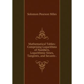 

Книга Mathematical Tables: Comprising Logarithms of Numbers, Logarithmic Sines, Tangents, and Secants