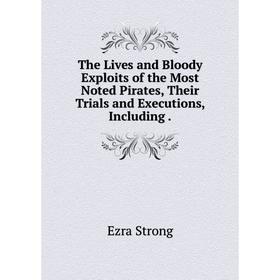 

Книга The Lives and Bloody Exploits of the Most Noted Pirates, Their Trials and Executions, Including.