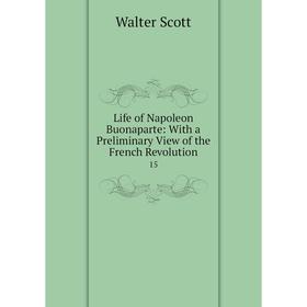 

Книга Life of Napoleon Buonaparte: With a Preliminary View of the French Revolution15