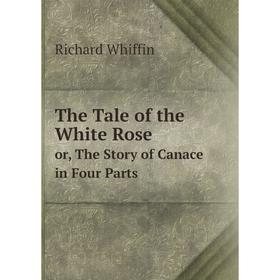 

Книга The Tale of the White Rose or, The Story of Canace in Four Parts