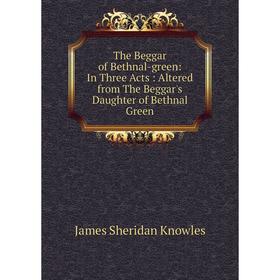 

Книга The Beggar of Bethnal-green: In Three Acts: Altered from The Beggar's Daughter of Bethnal Green