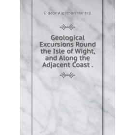 

Книга Geological Excursions Round the Isle of Wight, and Along the Adjacent Coast.