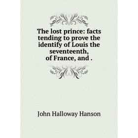 

Книга The lost prince: facts tending to prove the identify of Louis the seventeenth, of France, and.