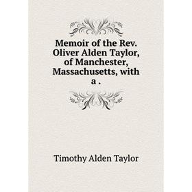 

Книга Memoir of the Rev Oliver Alden Taylor, of Manchester, Massachusetts, with a