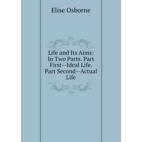 

Книга Life and Its Aims: In Two Parts Part First — Ideal Life Part Second — Actual Life
