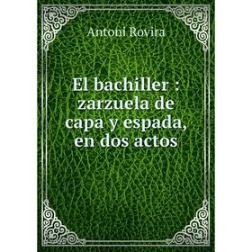 

Книга El bachiller: zarzuela de capa y espada, en dos actos