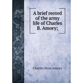 

Книга A brief record of the army life of Charles B. Amory;