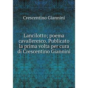 

Книга Lancilotto; poema cavalleresco Publicato la prima volta per cura di Crescentino Giannini
