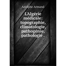 

Книга L'Algérie médicale: topographie, climatologie, pathogénie, pathologie