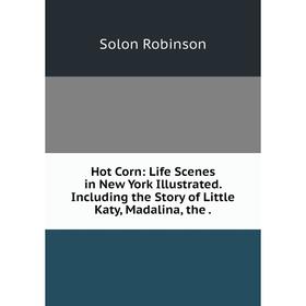 

Книга Hot Corn: Life Scenes in New York Illustrated. Including the Story of Little Katy, Madalina, the.
