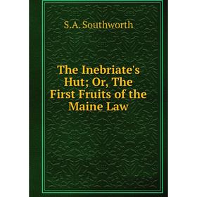 

Книга The Inebriate's Hut; Or, The First Fruits of the Maine Law