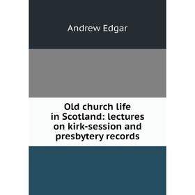 

Книга Old church Life in Scotland: lectures on kirk-session and presbytery records