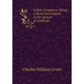 

Книга Indian Irrigation: Being a Short Description of the System of Artificial.