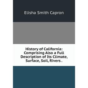 

Книга History of California: Comprising Also a Full Description of Its Climate, Surface, Soil, Rivers.