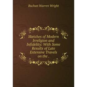 

Книга Sketches of Modern Irreligion and Infidelity: With Some Results of Late Extensive Travels on the.