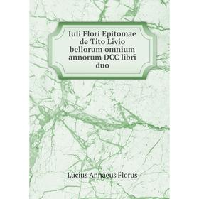 

Книга Iuli Flori Epitomae de Tito Livio bellorum omnium annorum DCC libri duo