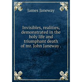 

Книга Invisibles, realities, demonstrated in the holy life and triumphant death of mr. John Janeway.