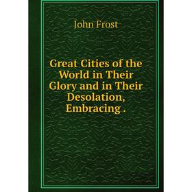 

Книга Great Cities of the World in Their Glory and in Their Desolation, Embracing.