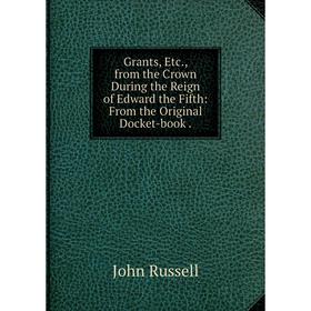 

Книга Grants, Etc., from the Crown During the Reign of Edward the Fifth: From the Original Docket-book.