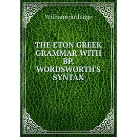 

Книга THE ETON GREEK GRAMMAR WITH BP. WORDSWORTH'S SYNTAX