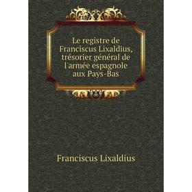 

Книга Le registre de Franciscus Lixaldius, trésorier général de l'armée espagnole aux Pays-Bas