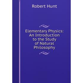 

Книга Elementary Physics: An Introduction to the Study of Natural Philosophy
