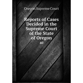 

Книга Reports of Cases Decided in the Supreme Court of the State of Oregon 40