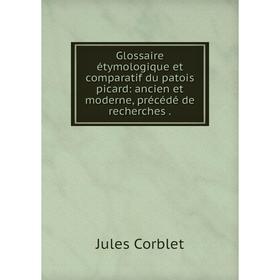 

Книга Glossaire étymologique et comparatif du patois picard: ancien et moderne, précédé de recherches.