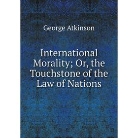 

Книга International Morality; Or, the Touchstone of the Law of Nations