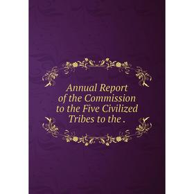 

Книга Annual Report of the Commission to the Five Civilized Tribes to the.