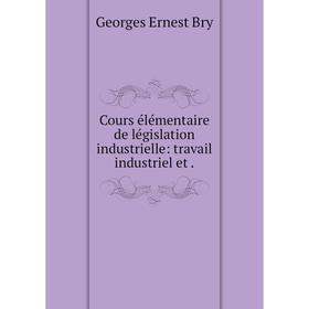 

Книга Cours élémentaire de législation industrielle: travail industriel et.