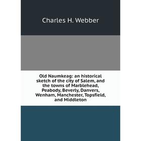 

Книга Old Naumkeag: an historical sketch of the city of Salem, and the towns of Marblehead, Peabody, Beverly, Danvers, Wenham, Manchester, Topsfield,