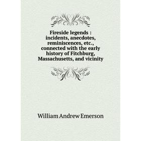 

Книга Fireside legends: incidents, anecdotes, reminiscences, etc., connected with the early history of Fitchburg, Massachusetts, and vicinity