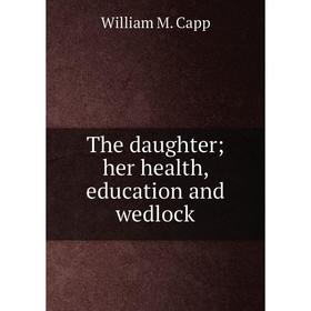 

Книга The daughter; her health, education and wedlock