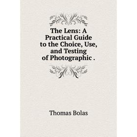 

Книга The Lens: A Practical Guide to the Choice, Use, and Testing of Photographic.