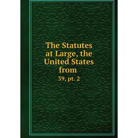 

Книга The Statutes at Large, the United States from. 39, pt. 2