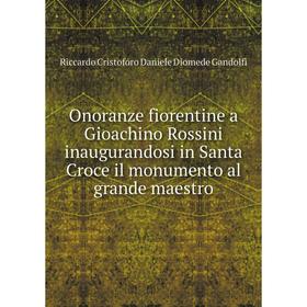 

Книга Onoranze fiorentine a Gioachino Rossini inaugurandosi in Santa Croce il monumento al grande maestro