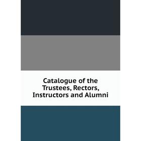 

Книга Catalogue of the Trustees, Rectors, Instructors and Alumni